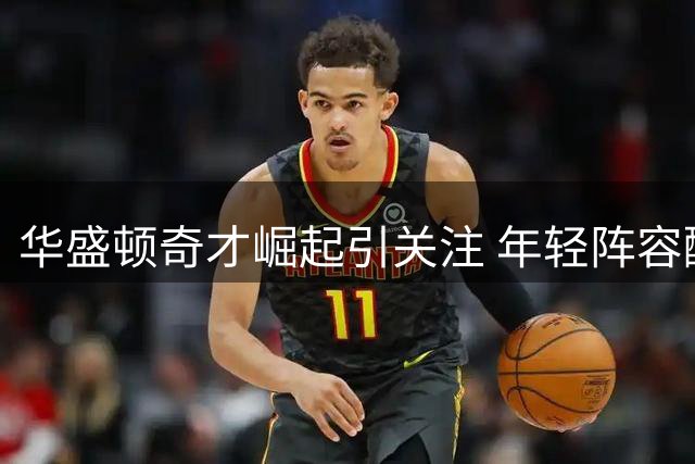 华盛顿奇才崛起引关注 年轻阵容酝酿东部新势力